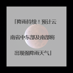 降雨持续！预计云南省中东部及南部将出现强降雨天气